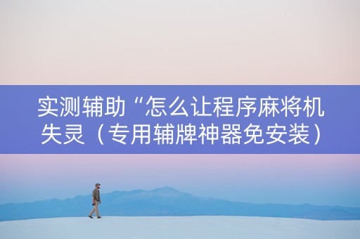 实测辅助“怎么让程序麻将机失灵（专用辅牌神器免安装）