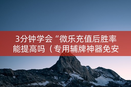 3分钟学会“微乐充值后胜率能提高吗（专用辅牌神器免安装）