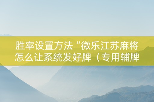 胜率设置方法“微乐江苏麻将怎么让系统发好牌（专用辅牌神器免安装）
