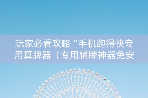 玩家必看攻略“手机跑得快专用算牌器（专用辅牌神器免安装）