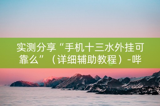 实测分享“手机十三水外挂可靠么”（详细辅助教程）-哔哩哔哩