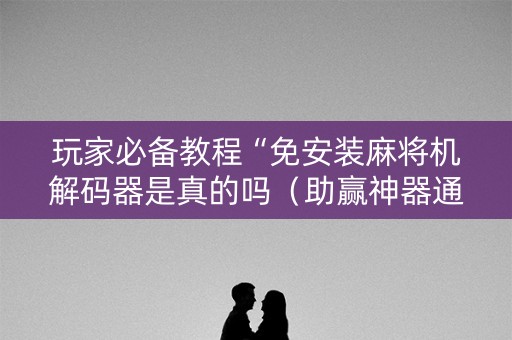 玩家必备教程“免安装麻将机解码器是真的吗（助赢神器通用版）