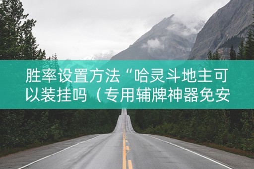 胜率设置方法“哈灵斗地主可以装挂吗（专用辅牌神器免安装）