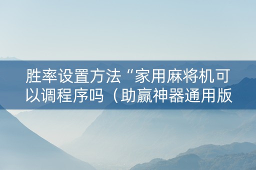 胜率设置方法“家用麻将机可以调程序吗（助赢神器通用版）
