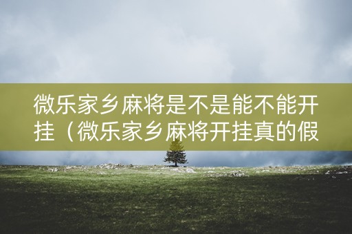 微乐家乡麻将是不是能不能开挂（微乐家乡麻将开挂真的假的）