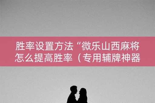 胜率设置方法“微乐山西麻将怎么提高胜率（专用辅牌神器免安装）