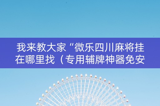 我来教大家“微乐四川麻将挂在哪里找（专用辅牌神器免安装）