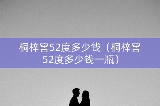 桐梓窖52度多少钱（桐梓窖52度多少钱一瓶）