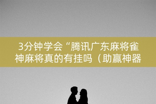 3分钟学会“腾讯广东麻将雀神麻将真的有挂吗（助赢神器通用版）