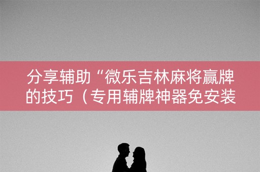 分享辅助“微乐吉林麻将赢牌的技巧（专用辅牌神器免安装）