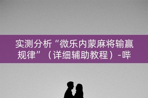 实测分析“微乐内蒙麻将输赢规律”（详细辅助教程）-哔哩哔哩