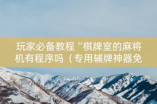 玩家必备教程“棋牌室的麻将机有程序吗（专用辅牌神器免安装）