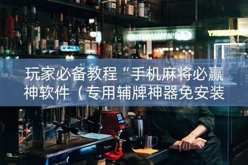玩家必备教程“手机麻将必赢神软件（专用辅牌神器免安装）