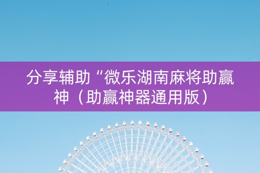 分享辅助“微乐湖南麻将助赢神（助赢神器通用版）