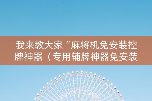 我来教大家“麻将机免安装控牌神器（专用辅牌神器免安装）