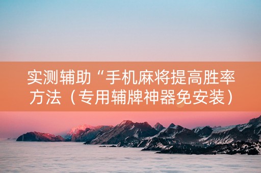 实测辅助“手机麻将提高胜率方法（专用辅牌神器免安装）