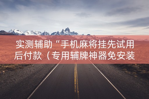 实测辅助“手机麻将挂先试用后付款（专用辅牌神器免安装）