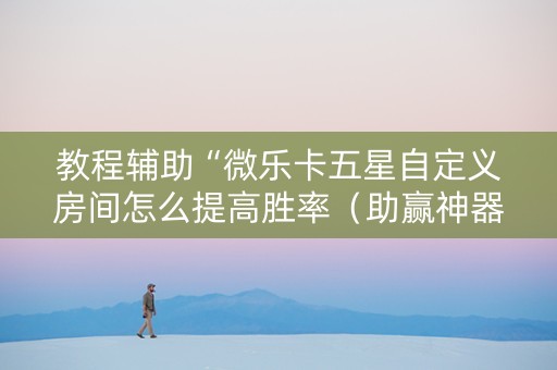 教程辅助“微乐卡五星自定义房间怎么提高胜率（助赢神器通用版）