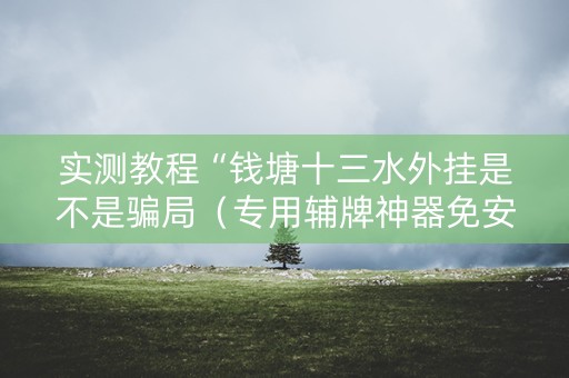 实测教程“钱塘十三水外挂是不是骗局（专用辅牌神器免安装）