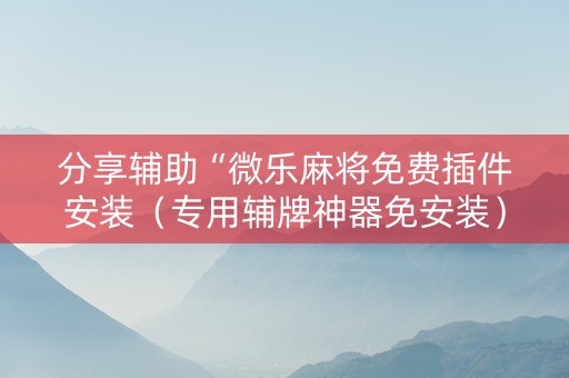 分享辅助“微乐麻将免费插件安装（专用辅牌神器免安装）