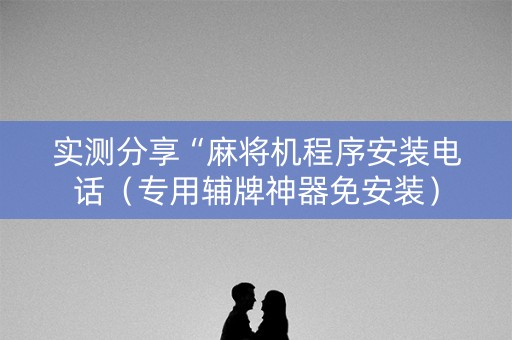 实测分享“麻将机程序安装电话（专用辅牌神器免安装）
