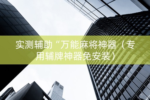 实测辅助“万能麻将神器（专用辅牌神器免安装）