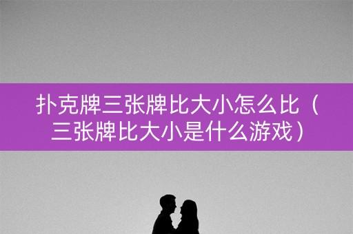 扑克牌三张牌比大小怎么比（三张牌比大小是什么游戏）