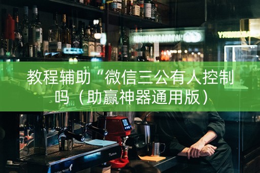 教程辅助“微信三公有人控制吗（助赢神器通用版）