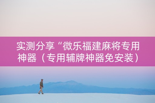 实测分享“微乐福建麻将专用神器（专用辅牌神器免安装）