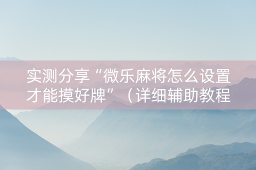 实测分享“微乐麻将怎么设置才能摸好牌”（详细辅助教程）-哔哩哔哩
