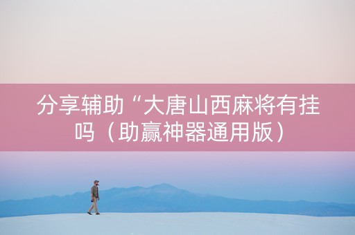 分享辅助“大唐山西麻将有挂吗（助赢神器通用版）