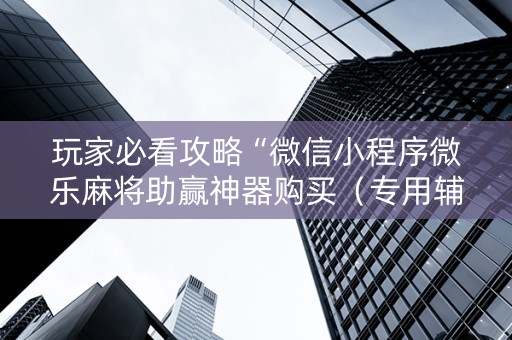 玩家必看攻略“微信小程序微乐麻将助赢神器购买（专用辅牌神器免安装）