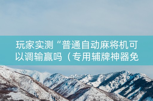玩家实测“普通自动麻将机可以调输赢吗（专用辅牌神器免安装）