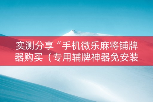 实测分享“手机微乐麻将铺牌器购买（专用辅牌神器免安装）