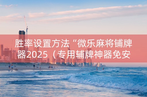 胜率设置方法“微乐麻将铺牌器2025（专用辅牌神器免安装）