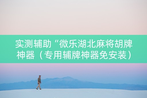实测辅助“微乐湖北麻将胡牌神器（专用辅牌神器免安装）