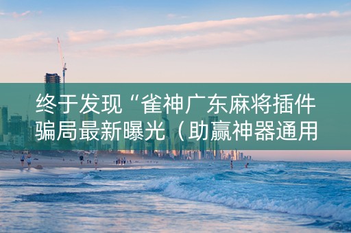 终于发现“雀神广东麻将插件骗局最新曝光（助赢神器通用版）