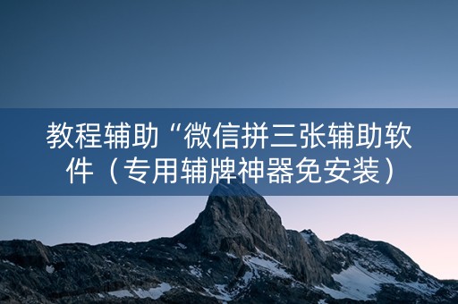 教程辅助“微信拼三张辅助软件（专用辅牌神器免安装）