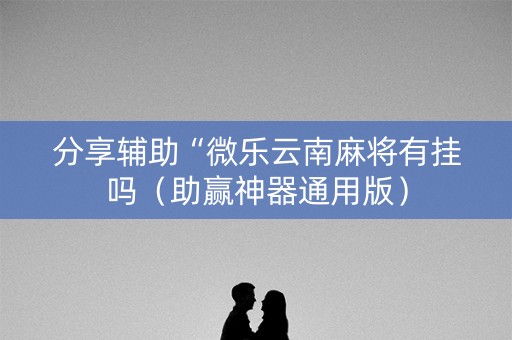 分享辅助“微乐云南麻将有挂吗（助赢神器通用版）