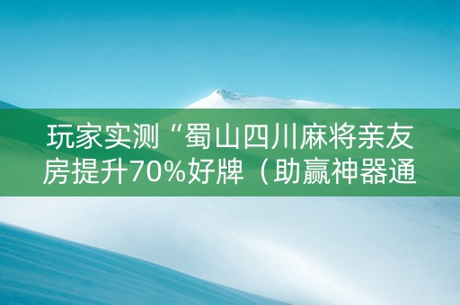玩家实测“蜀山四川麻将亲友房提升70%好牌（助赢神器通用版）