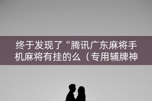 终于发现了“腾讯广东麻将手机麻将有挂的么（专用辅牌神器免安装）