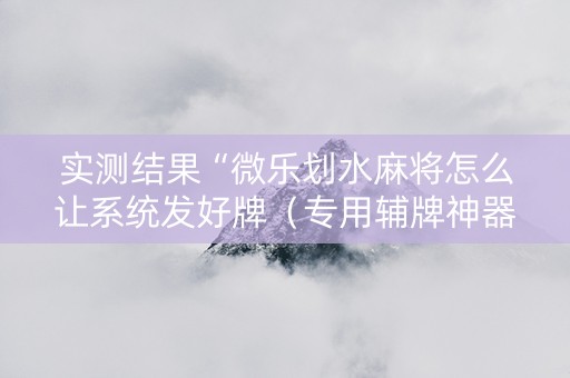 实测结果“微乐划水麻将怎么让系统发好牌（专用辅牌神器免安装）