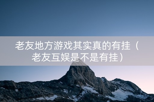 老友地方游戏其实真的有挂（老友互娱是不是有挂）