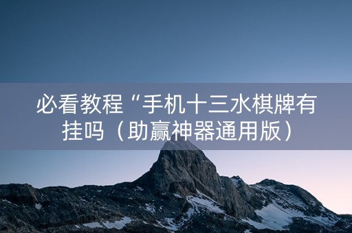 必看教程“手机十三水棋牌有挂吗（助赢神器通用版）