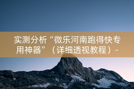 实测分析“微乐河南跑得快专用神器”（详细透视教程）-哔哩哔哩
