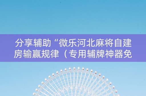 分享辅助“微乐河北麻将自建房输赢规律（专用辅牌神器免安装）