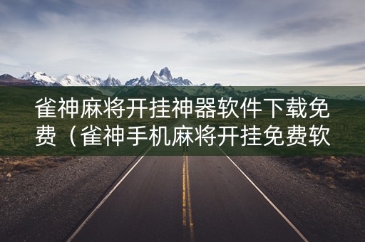 雀神麻将开挂神器软件下载免费（雀神手机麻将开挂免费软件）