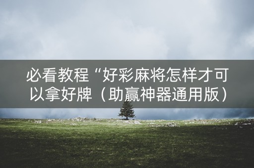 必看教程“好彩麻将怎样才可以拿好牌（助赢神器通用版）