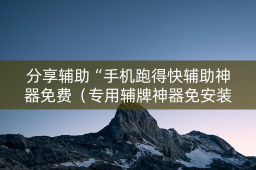 分享辅助“手机跑得快辅助神器免费（专用辅牌神器免安装）