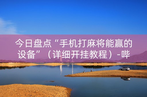 今日盘点“手机打麻将能赢的设备”（详细开挂教程）-哔哩哔哩